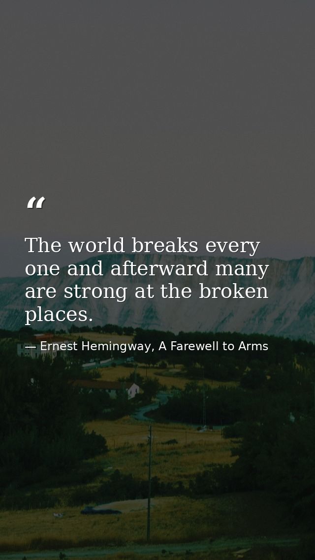The world breaks every one and afterward many are strong at the broken places. — Ernest Hemingway, A Farewell to Arms