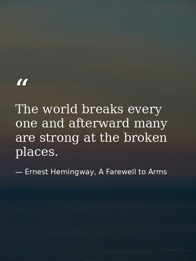 The world breaks every one and afterward many are strong at the broken places. — Ernest Hemingway, A Farewell to Arms