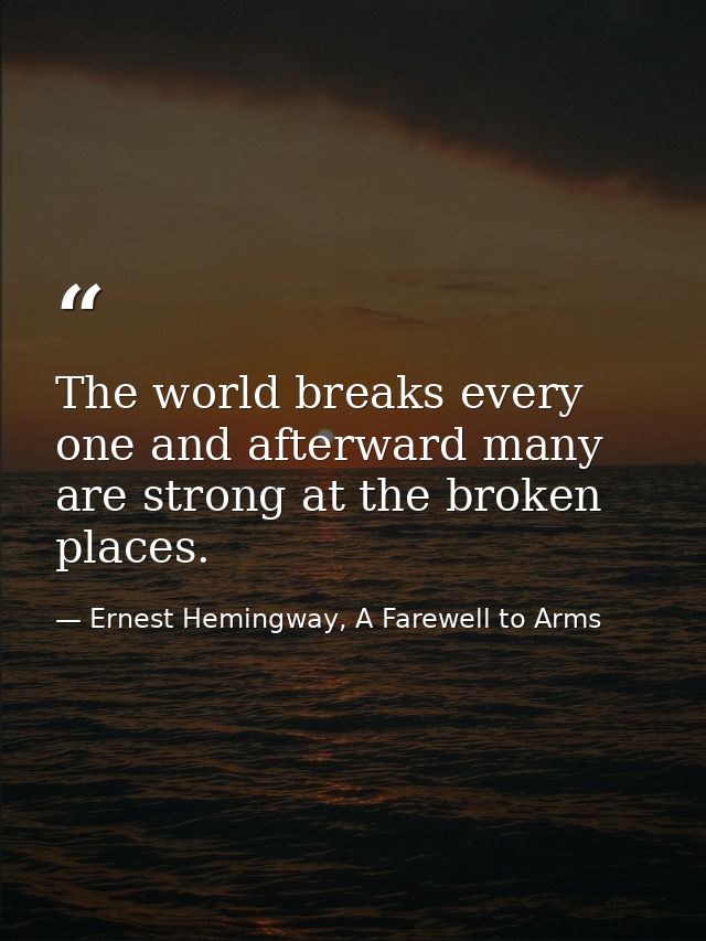 The world breaks every one and afterward many are strong at the broken places. — Ernest Hemingway, A Farewell to Arms
