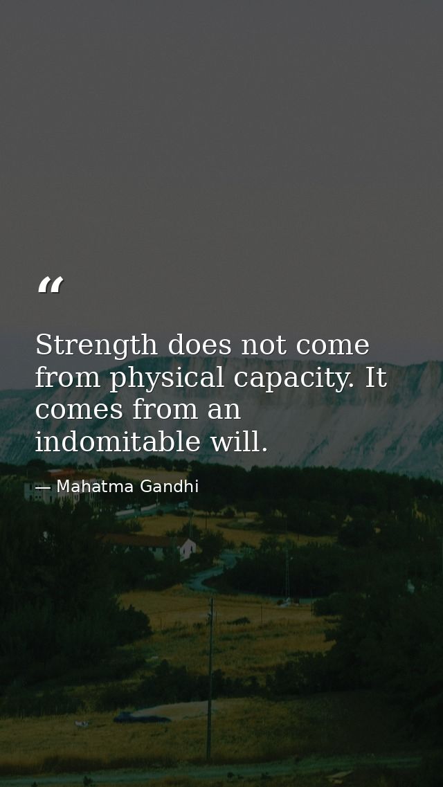 Strength does not come from physical capacity. It comes from an indomitable will. — Mahatma Gandhi