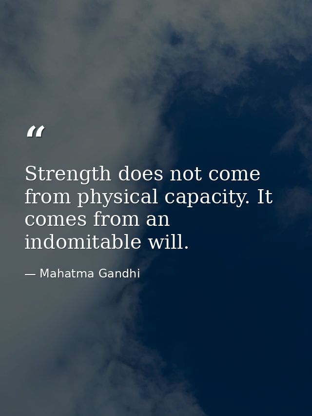 Strength does not come from physical capacity. It comes from an indomitable will. — Mahatma Gandhi