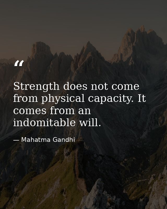 Strength does not come from physical capacity. It comes from an indomitable will. — Mahatma Gandhi