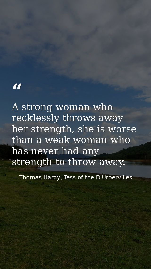 A strong woman who recklessly throws away her strength, she is worse than a weak woman who has never had any strength to — Thomas Hardy, Tess of the D'Urbervilles