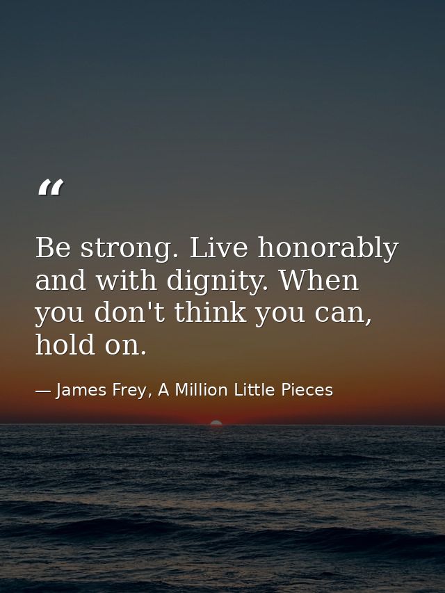 Be strong. Live honorably and with dignity. When you don't think you can, hold on. — James Frey, A Million Little Pieces