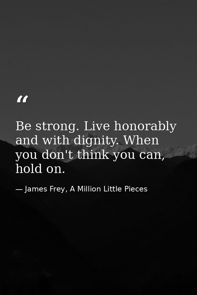 Be strong. Live honorably and with dignity. When you don't think you can, hold on. — James Frey, A Million Little Pieces