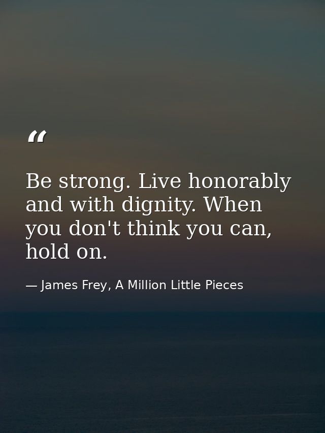 Be strong. Live honorably and with dignity. When you don't think you can, hold on. — James Frey, A Million Little Pieces