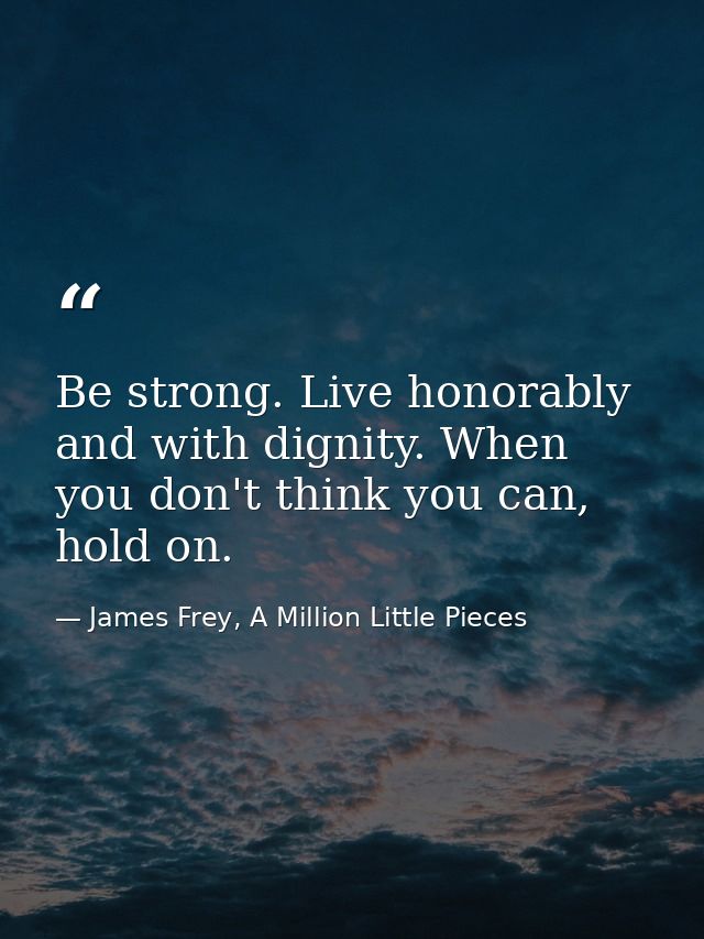 Be strong. Live honorably and with dignity. When you don't think you can, hold on. — James Frey, A Million Little Pieces