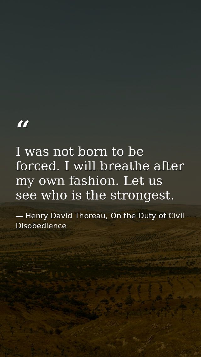 I was not born to be forced. I will breathe after my own fashion. Let us see who is the strongest. — Henry David Thoreau, On the Duty of Civil Disobedience