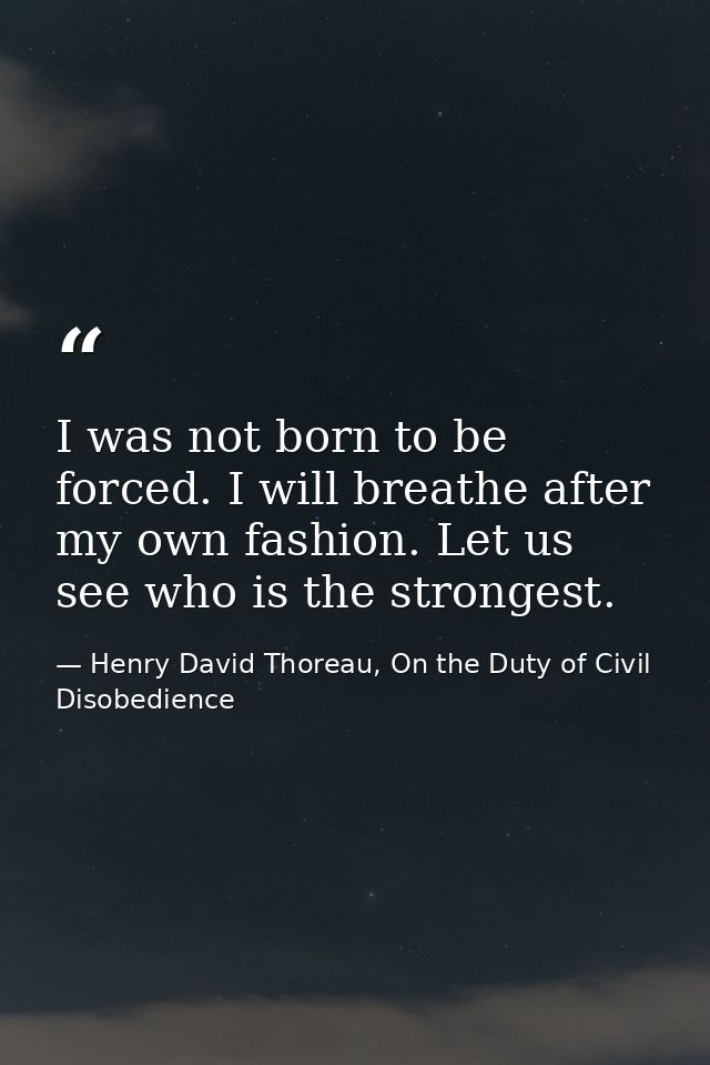 I was not born to be forced. I will breathe after my own fashion. Let us see who is the strongest. — Henry David Thoreau, On the Duty of Civil Disobedience