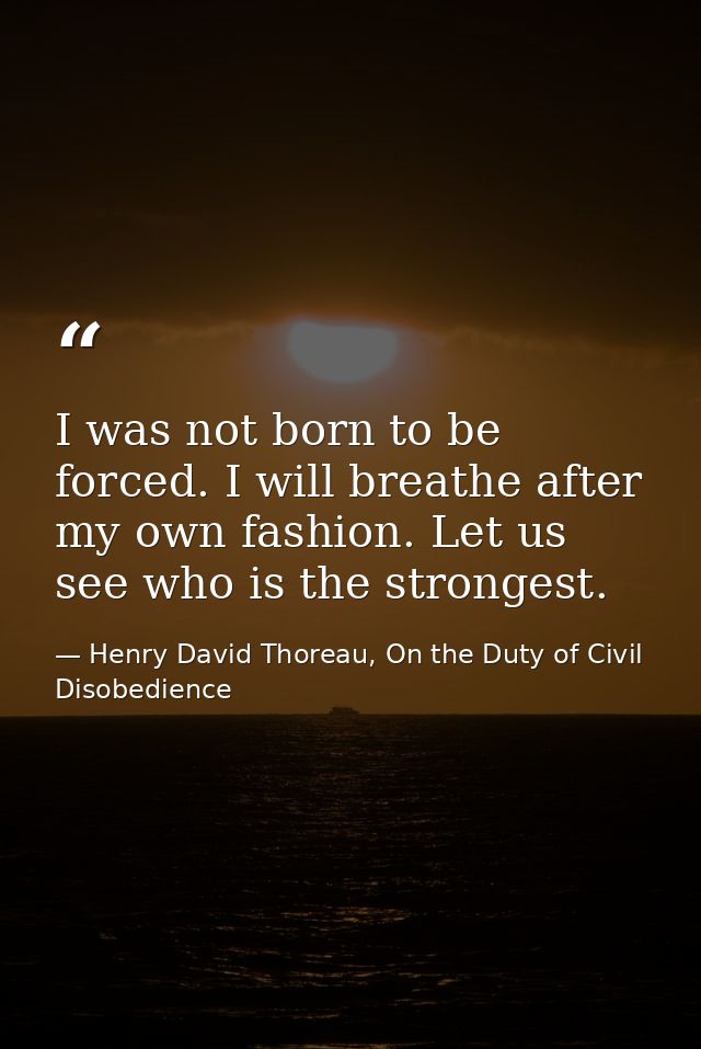 I was not born to be forced. I will breathe after my own fashion. Let us see who is the strongest. — Henry David Thoreau, On the Duty of Civil Disobedience