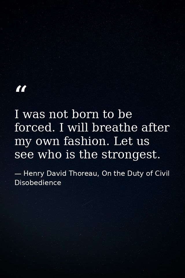 I was not born to be forced. I will breathe after my own fashion. Let us see who is the strongest. — Henry David Thoreau, On the Duty of Civil Disobedience
