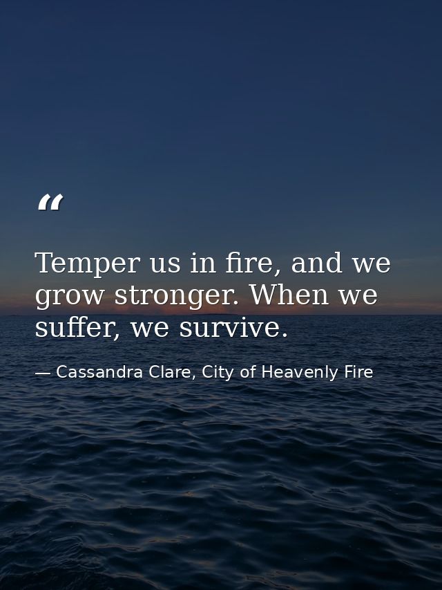 Temper us in fire, and we grow stronger. When we suffer, we survive. — Cassandra Clare, City of Heavenly Fire