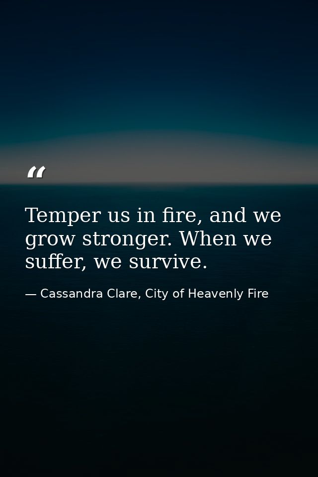 Temper us in fire, and we grow stronger. When we suffer, we survive. — Cassandra Clare, City of Heavenly Fire