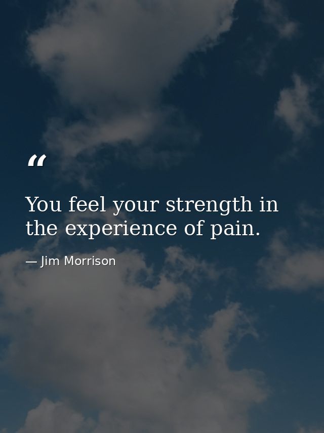 You feel your strength in the experience of pain. — Jim Morrison