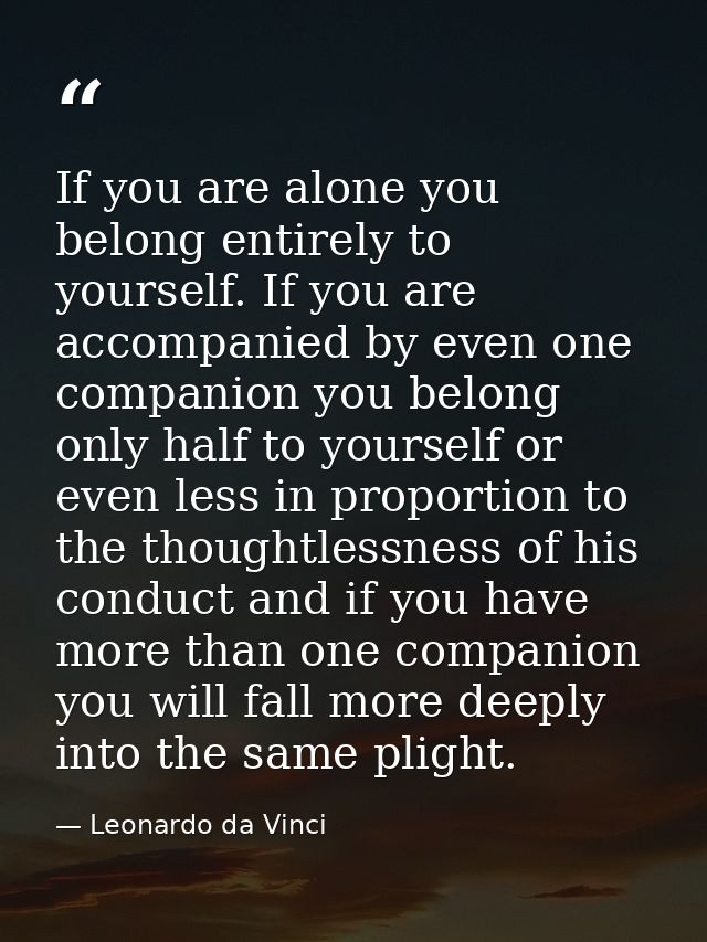 If you are alone you belong entirely to yourself. If you are accompanied by even one companion you belong only half to y — Leonardo da Vinci