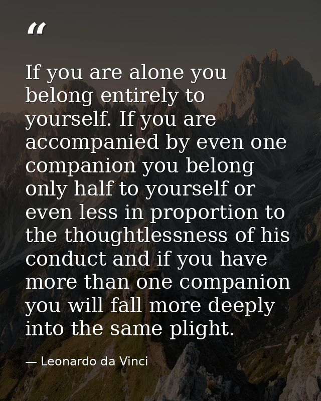 If you are alone you belong entirely to yourself. If you are accompanied by even one companion you belong only half to y — Leonardo da Vinci