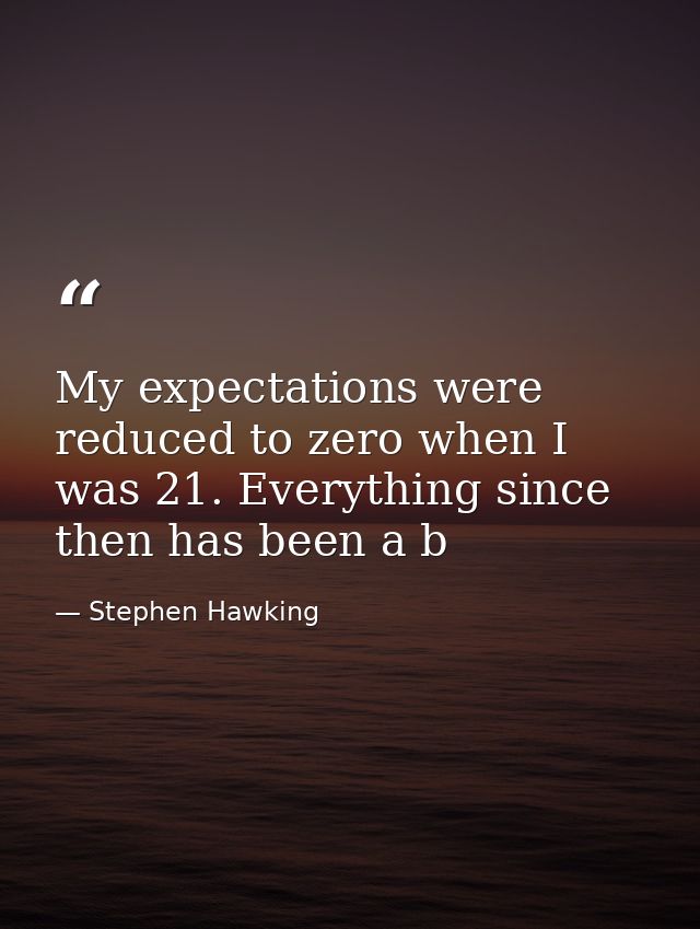 My expectations were reduced to zero when I was 21. Everything since then has been a b — Stephen Hawking
