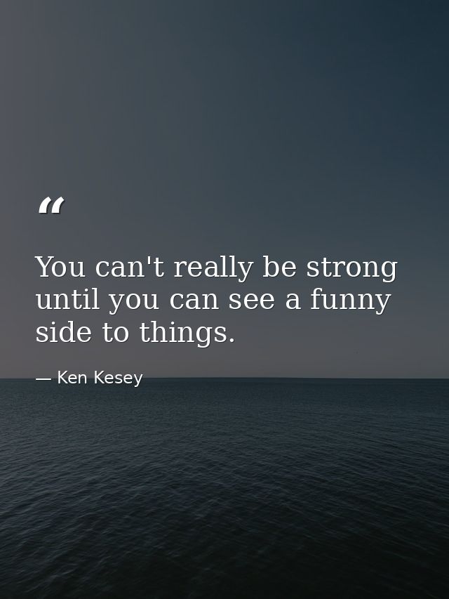 You can't really be strong until you can see a funny side to things. — Ken Kesey
