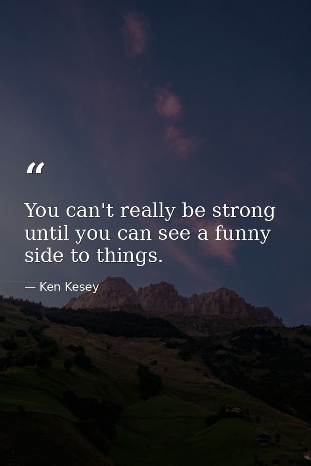 You can't really be strong until you can see a funny side to things. — Ken Kesey