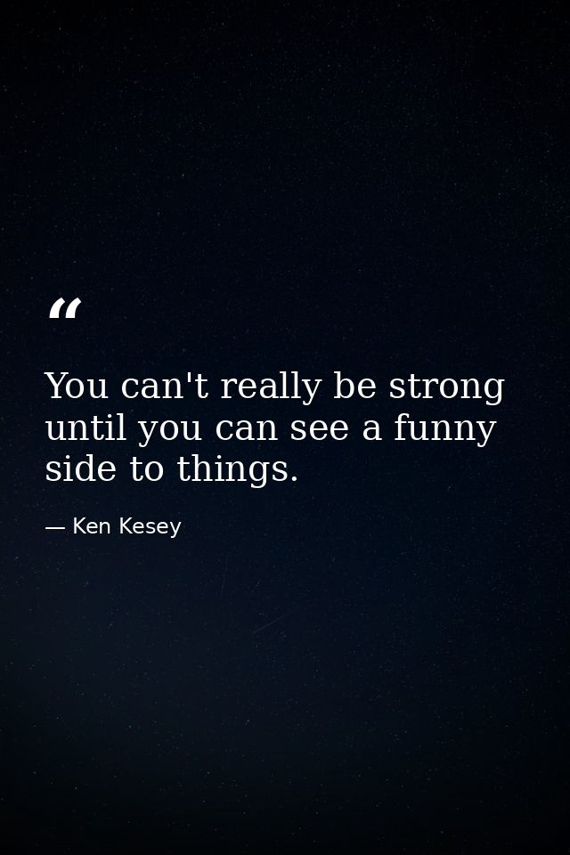 You can't really be strong until you can see a funny side to things. — Ken Kesey