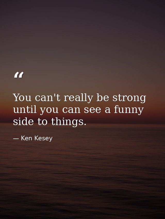 You can't really be strong until you can see a funny side to things. — Ken Kesey