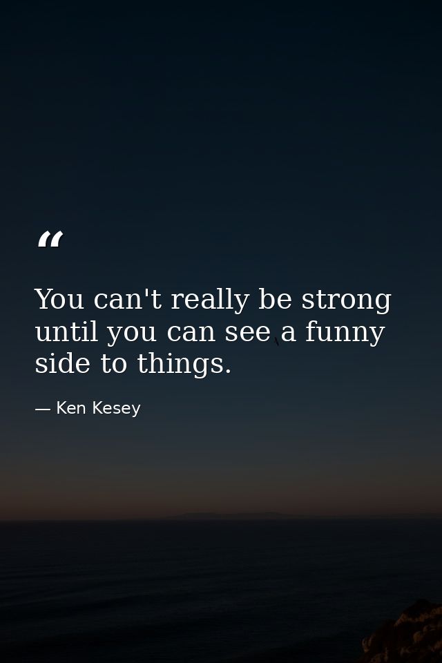 You can't really be strong until you can see a funny side to things. — Ken Kesey