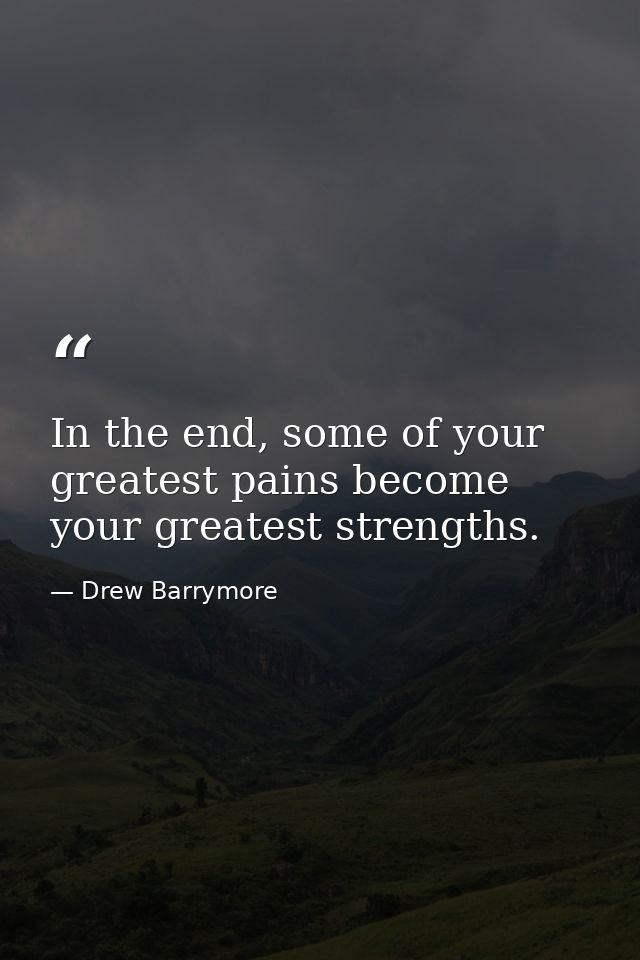 In the end, some of your greatest pains become your greatest strengths. — Drew Barrymore