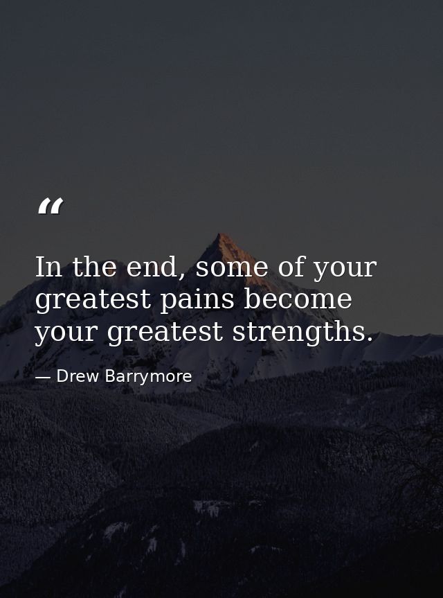 In the end, some of your greatest pains become your greatest strengths. — Drew Barrymore