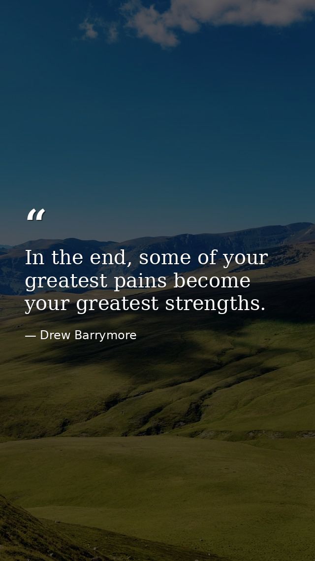 In the end, some of your greatest pains become your greatest strengths. — Drew Barrymore