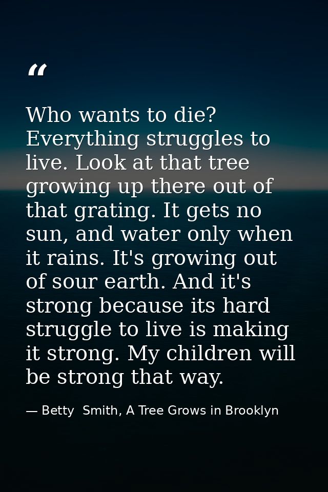 Who wants to die? Everything struggles to live. Look at that tree growing up there out of that grating. It gets no sun,  — Betty  Smith, A Tree Grows in Brooklyn