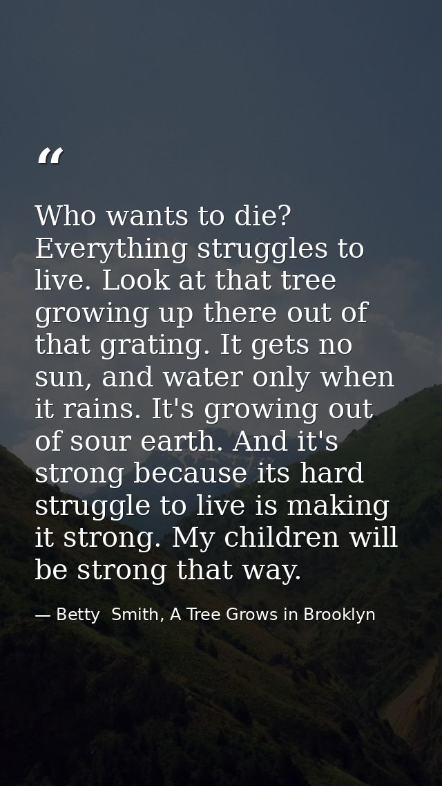 Who wants to die? Everything struggles to live. Look at that tree growing up there out of that grating. It gets no sun,  — Betty  Smith, A Tree Grows in Brooklyn