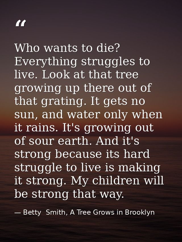 Who wants to die? Everything struggles to live. Look at that tree growing up there out of that grating. It gets no sun,  — Betty  Smith, A Tree Grows in Brooklyn