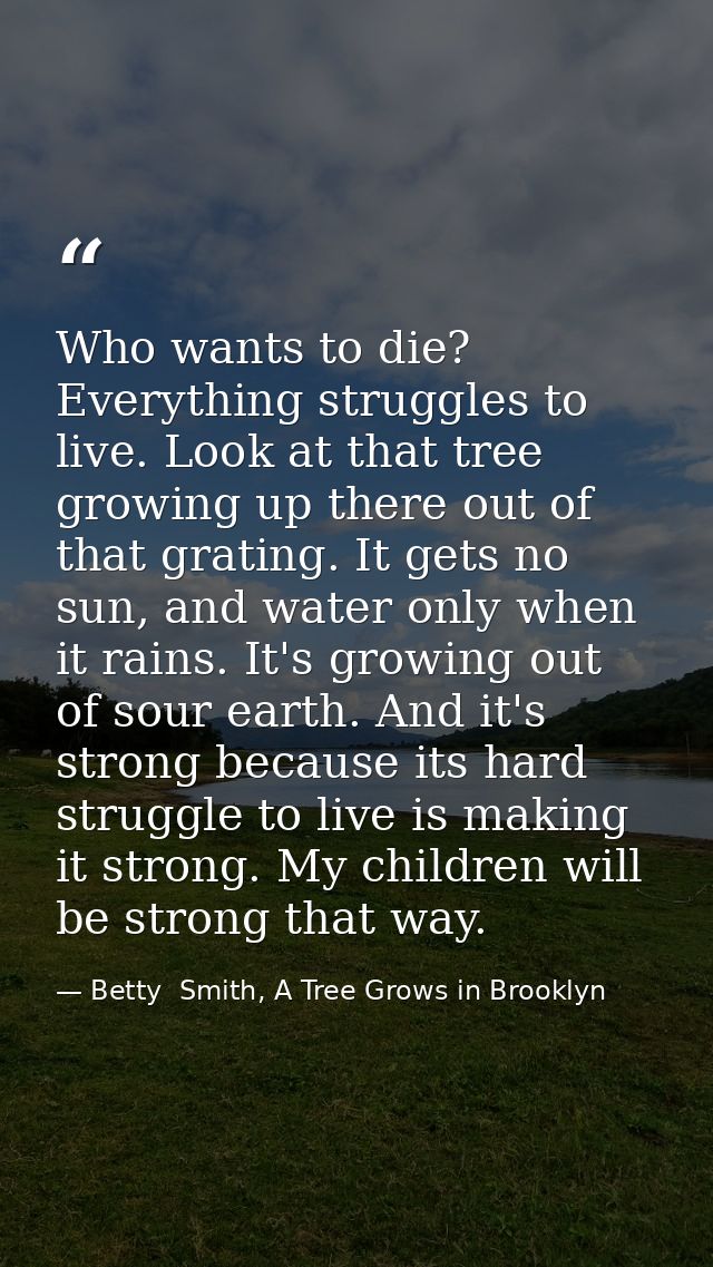 Who wants to die? Everything struggles to live. Look at that tree growing up there out of that grating. It gets no sun,  — Betty  Smith, A Tree Grows in Brooklyn