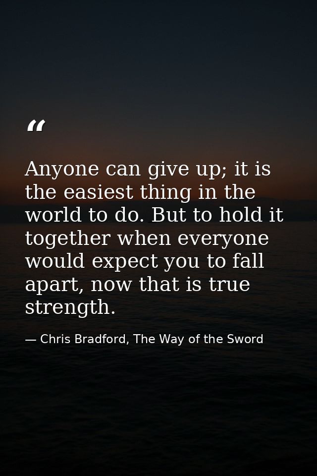 Anyone can give up; it is the easiest thing in the world to do. But to hold it together when everyone would expect you t — Chris Bradford, The Way of the Sword