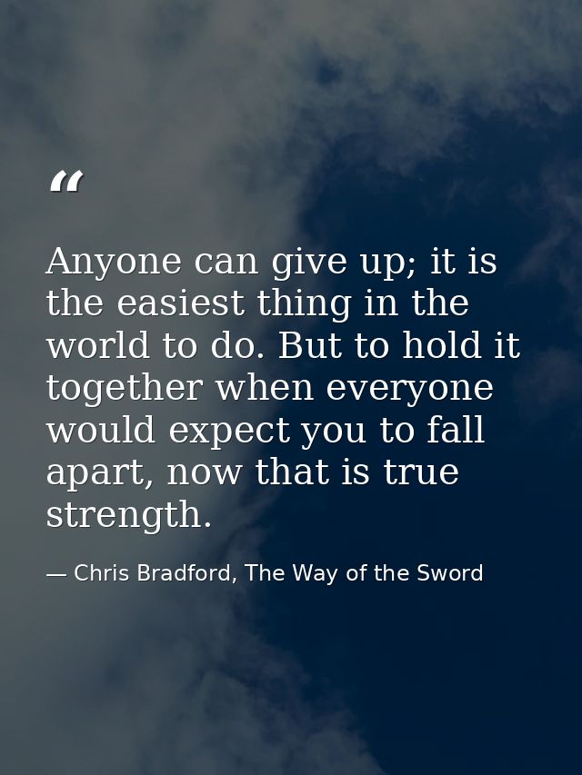 Anyone can give up; it is the easiest thing in the world to do. But to hold it together when everyone would expect you t — Chris Bradford, The Way of the Sword