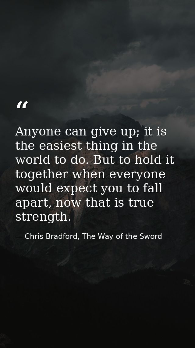 Anyone can give up; it is the easiest thing in the world to do. But to hold it together when everyone would expect you t — Chris Bradford, The Way of the Sword