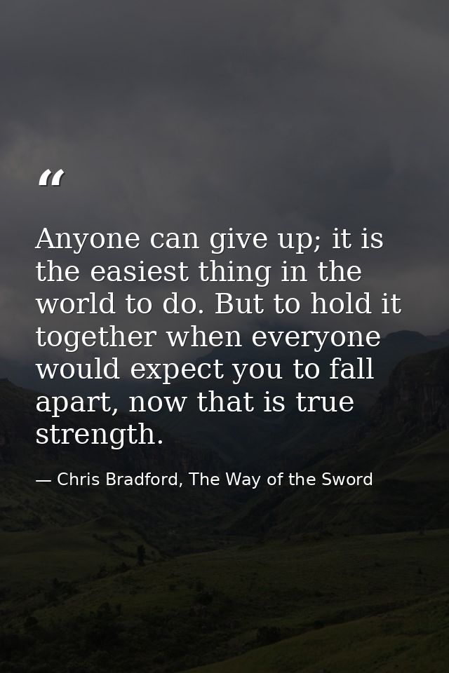 Anyone can give up; it is the easiest thing in the world to do. But to hold it together when everyone would expect you t — Chris Bradford, The Way of the Sword