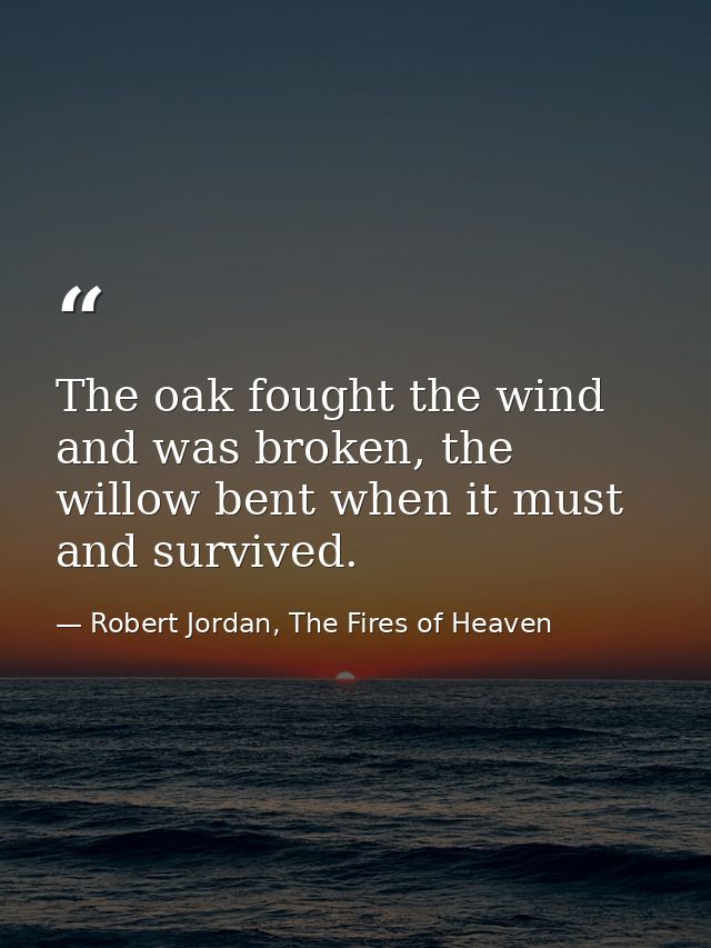 The oak fought the wind and was broken, the willow bent when it must and survived. — Robert Jordan, The Fires of Heaven