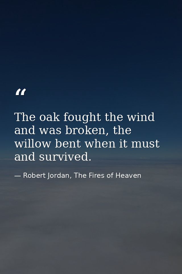 The oak fought the wind and was broken, the willow bent when it must and survived. — Robert Jordan, The Fires of Heaven