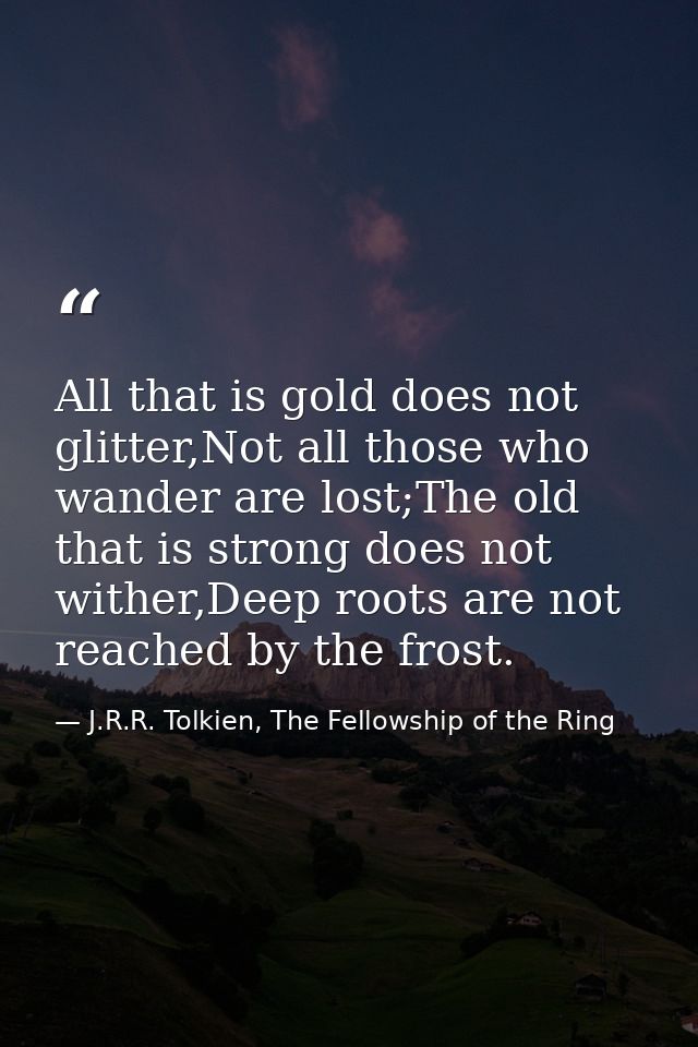 All that is gold does not glitter,Not all those who wander are lost;The old that is strong does not wither,Deep roots ar — J.R.R. Tolkien, The Fellowship of the Ring