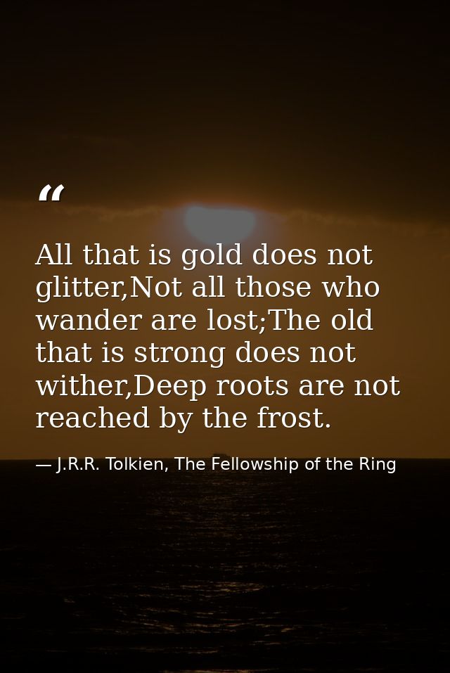 All that is gold does not glitter,Not all those who wander are lost;The old that is strong does not wither,Deep roots ar — J.R.R. Tolkien, The Fellowship of the Ring