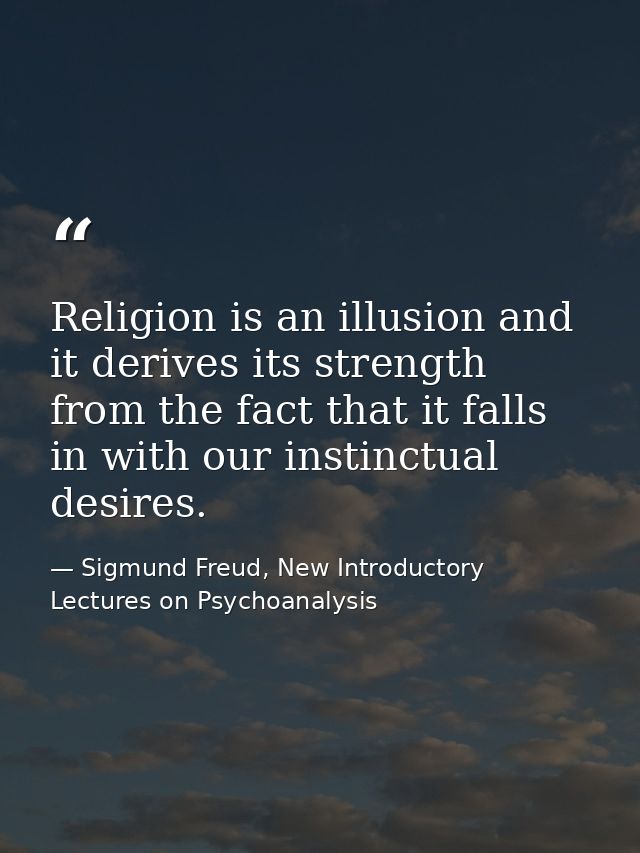 Religion is an illusion and it derives its strength from the fact that it falls in with our instinctual desires. — Sigmund Freud, New Introductory Lectures on Psychoanalysis