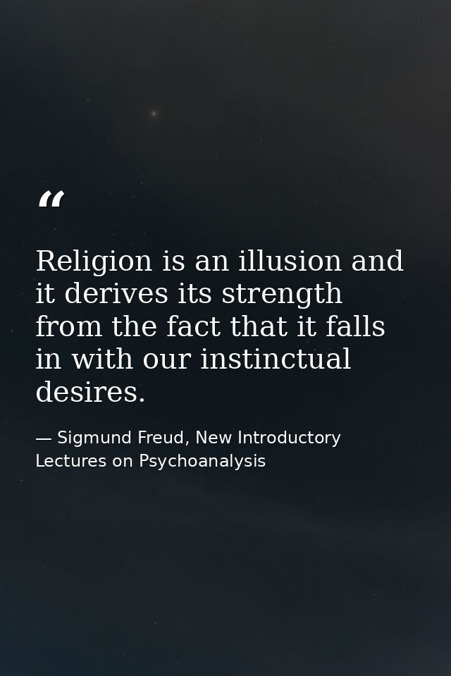 Religion is an illusion and it derives its strength from the fact that it falls in with our instinctual desires. — Sigmund Freud, New Introductory Lectures on Psychoanalysis