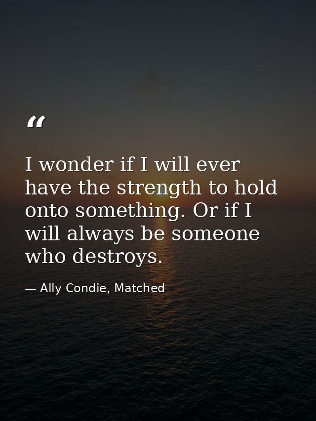 I wonder if I will ever have the strength to hold onto something. Or if I will always be someone who destroys. — Ally Condie, Matched