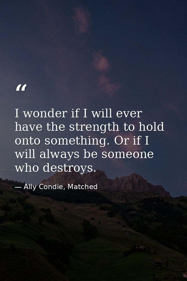 I wonder if I will ever have the strength to hold onto something. Or if I will always be someone who destroys. — Ally Condie, Matched