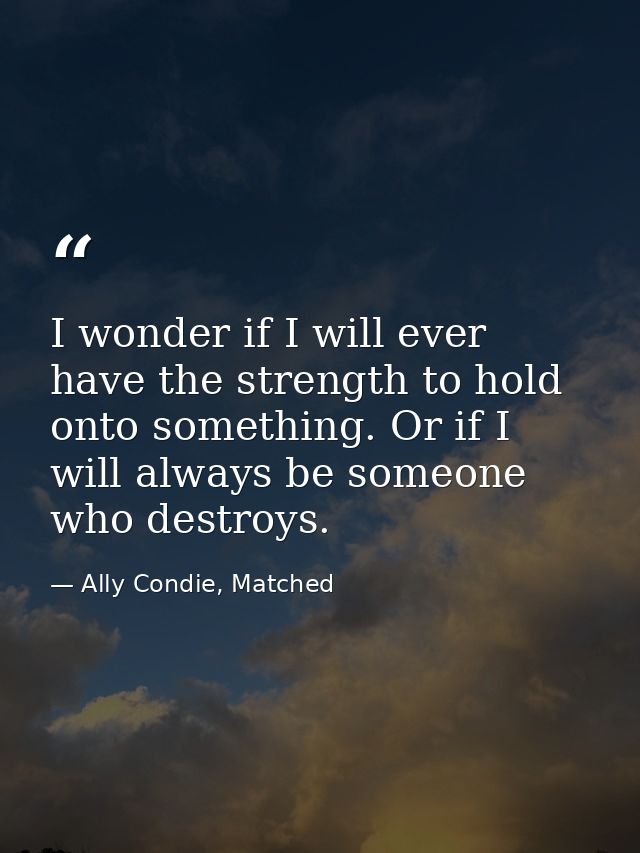 I wonder if I will ever have the strength to hold onto something. Or if I will always be someone who destroys. — Ally Condie, Matched
