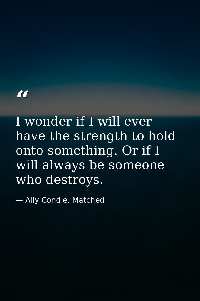 I wonder if I will ever have the strength to hold onto something. Or if I will always be someone who destroys. — Ally Condie, Matched