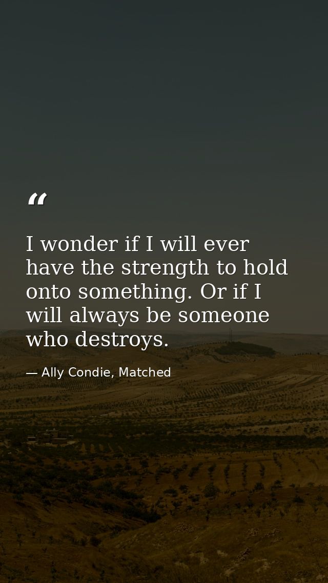 I wonder if I will ever have the strength to hold onto something. Or if I will always be someone who destroys. — Ally Condie, Matched