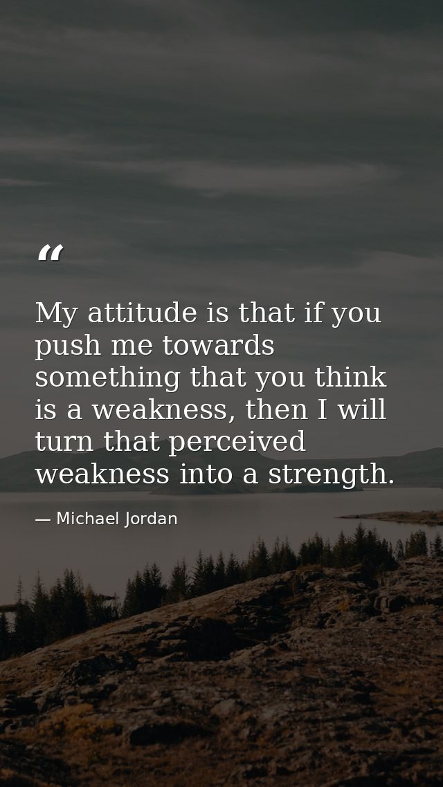 My attitude is that if you push me towards something that you think is a weakness, then I will turn that perceived weakn — Michael Jordan