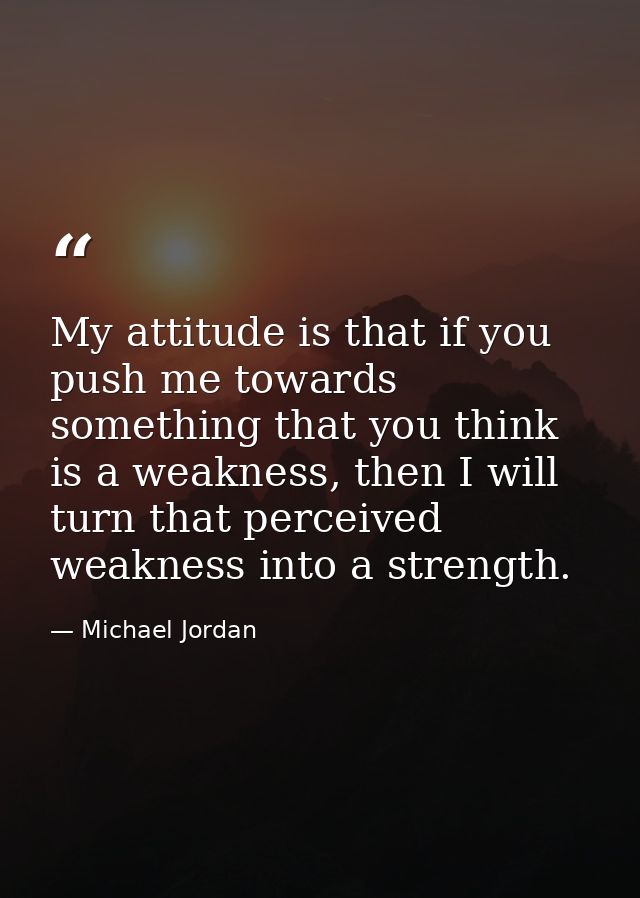 My attitude is that if you push me towards something that you think is a weakness, then I will turn that perceived weakn — Michael Jordan